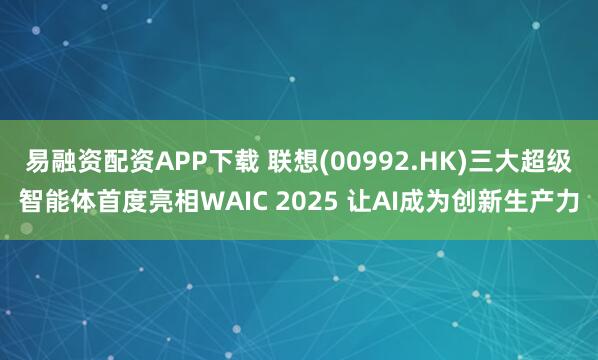 易融资配资APP下载 联想(00992.HK)三大超级智能体首度亮相WAIC 2025 让AI成为创新生产力