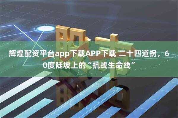 辉煌配资平台app下载APP下载 二十四道拐，60度陡坡上的“抗战生命线”