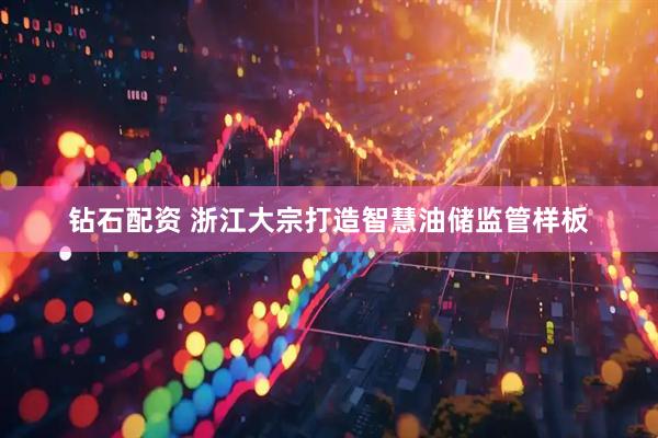 钻石配资 浙江大宗打造智慧油储监管样板
