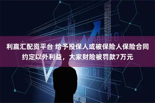 利赢汇配资平台 给予投保人或被保险人保险合同约定以外利益，大家财险被罚款7万元