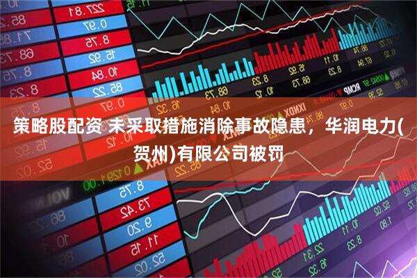 策略股配资 未采取措施消除事故隐患，华润电力(贺州)有限公司被罚