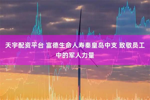 天宇配资平台 富德生命人寿秦皇岛中支 致敬员工中的军人力量