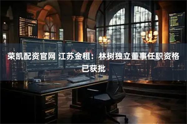 荣凯配资官网 江苏金租：林树独立董事任职资格已获批