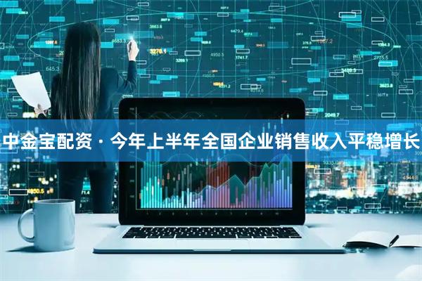 中金宝配资 · 今年上半年全国企业销售收入平稳增长