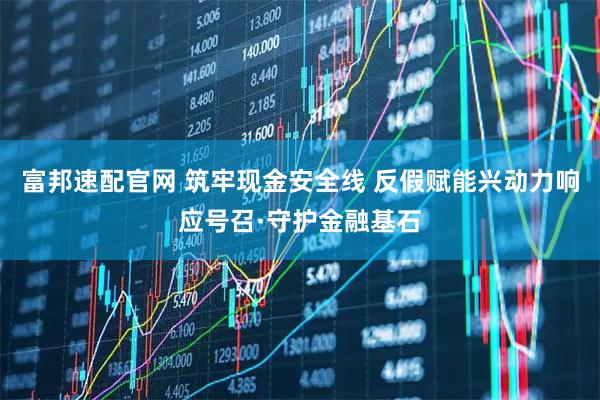 富邦速配官网 筑牢现金安全线 反假赋能兴动力响应号召·守护金融基石