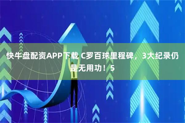快牛盘配资APP下载 C罗百球里程碑，3大纪录仍是无用功！5