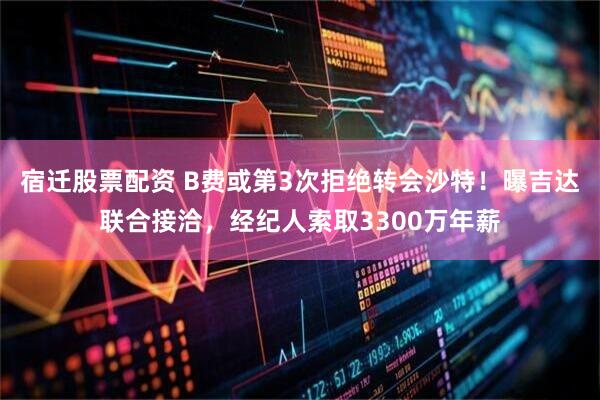 宿迁股票配资 B费或第3次拒绝转会沙特！曝吉达联合接洽，经纪人索取3300万年薪