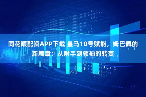 同花顺配资APP下载 皇马10号赋能，姆巴佩的新篇章：从射手到领袖的转变