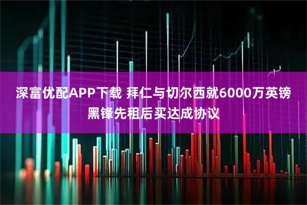 深富优配APP下载 拜仁与切尔西就6000万英镑黑锋先租后买达成协议
