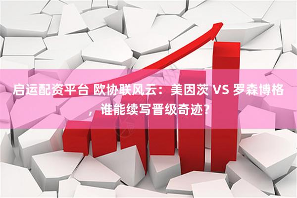 启运配资平台 欧协联风云：美因茨 VS 罗森博格，谁能续写晋级奇迹？