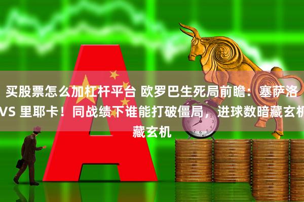 买股票怎么加杠杆平台 欧罗巴生死局前瞻：塞萨洛 VS 里耶卡！同战绩下谁能打破僵局，进球数暗藏玄机