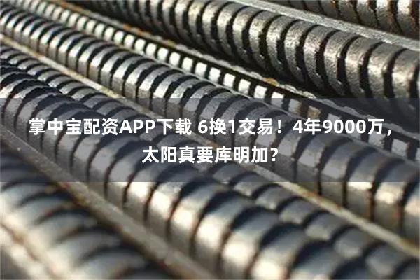 掌中宝配资APP下载 6换1交易！4年9000万，太阳真要库明加？