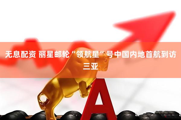 无息配资 丽星邮轮“领航星”号中国内地首航到访三亚