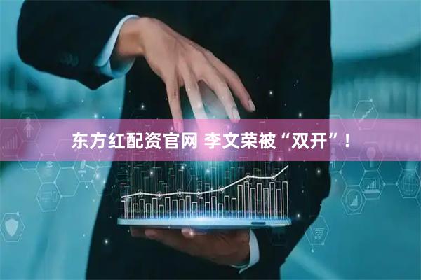 东方红配资官网 李文荣被“双开”！