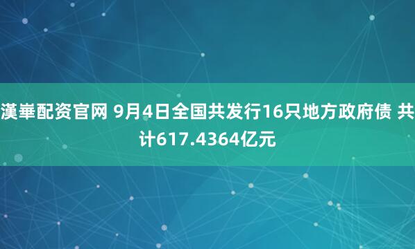 漢崋配资官网 9月4日全国共发行16只地方政府债 共计617.4364亿元
