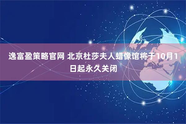 逸富盈策略官网 北京杜莎夫人蜡像馆将于10月1日起永久关闭