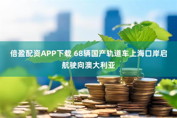 倍盈配资APP下载 68辆国产轨道车上海口岸启航驶向澳大利亚