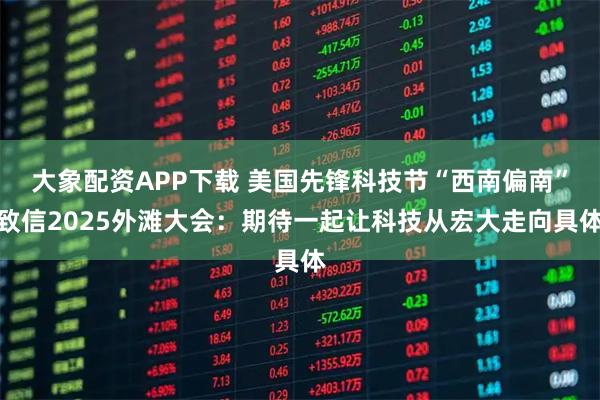 大象配资APP下载 美国先锋科技节“西南偏南”致信2025外滩大会：期待一起让科技从宏大走向具体