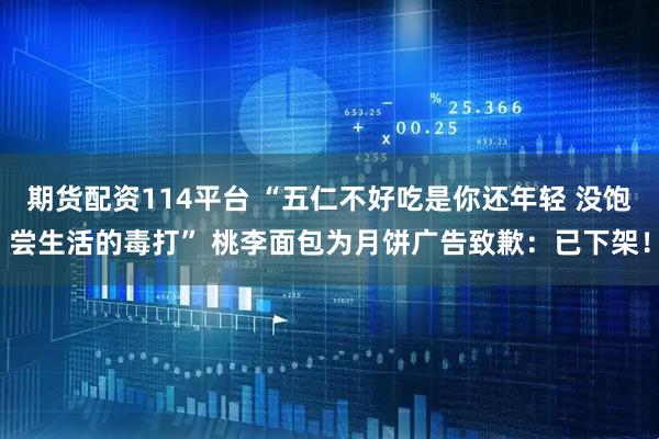 期货配资114平台 “五仁不好吃是你还年轻 没饱尝生活的毒打” 桃李面包为月饼广告致歉：已下架！