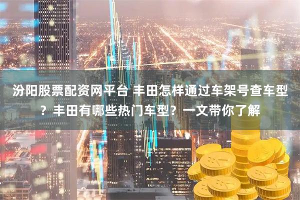 汾阳股票配资网平台 丰田怎样通过车架号查车型？丰田有哪些热门车型？一文带你了解