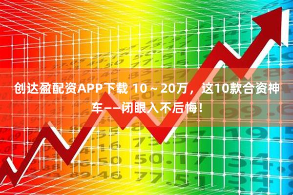 创达盈配资APP下载 10～20万，这10款合资神车——闭眼入不后悔！