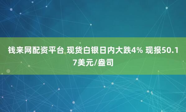钱来网配资平台 现货白银日内大跌4% 现报50.17美元/盎司