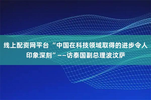 线上配资网平台 “中国在科技领域取得的进步令人印象深刻”——访泰国副总理波汶萨