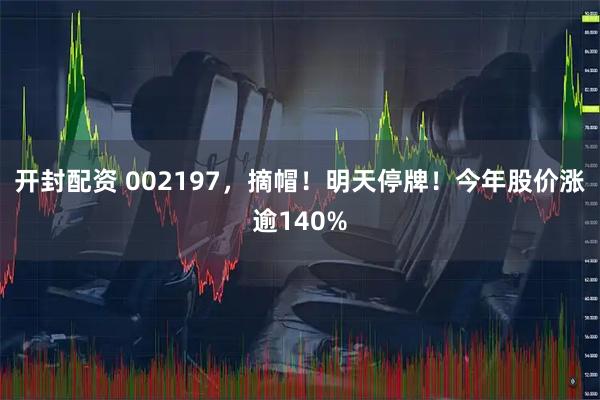 开封配资 002197，摘帽！明天停牌！今年股价涨逾140%