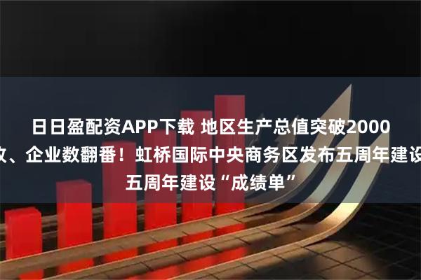 日日盈配资APP下载 地区生产总值突破2000亿元，税收、企业数翻番！虹桥国际中央商务区发布五周年建设“成绩单”