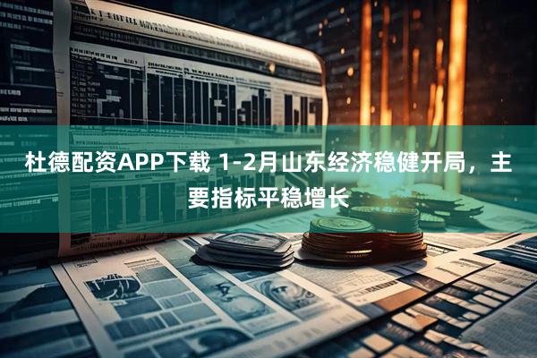 杜德配资APP下载 1-2月山东经济稳健开局，主要指标平稳增长