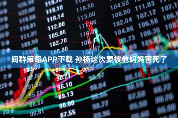 间群策略APP下载 孙杨这次要被他妈妈害死了