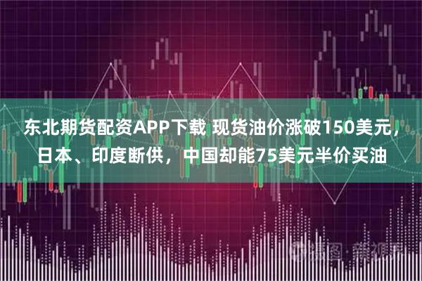 东北期货配资APP下载 现货油价涨破150美元，日本、印度断供，中国却能75美元半价买油