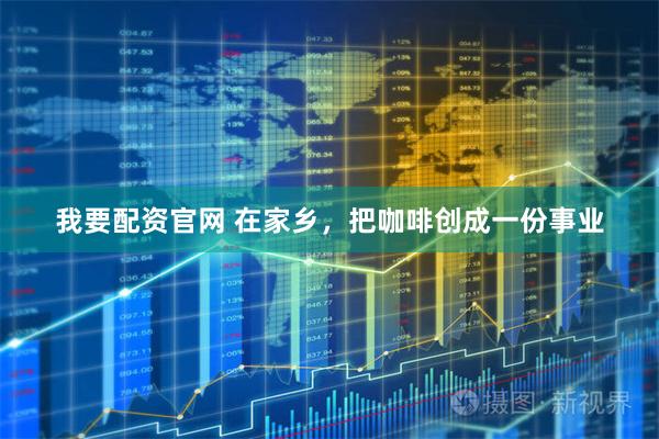 我要配资官网 在家乡，把咖啡创成一份事业